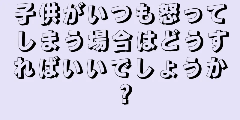 子供がいつも怒ってしまう場合はどうすればいいでしょうか？