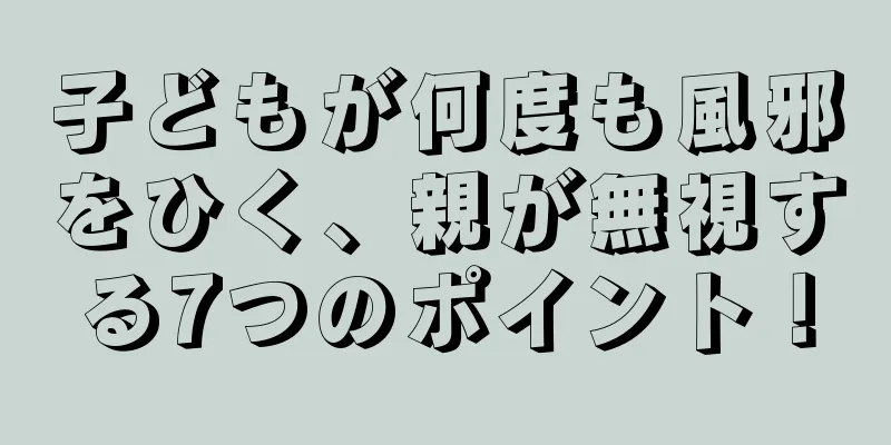 子どもが何度も風邪をひく、親が無視する7つのポイント！