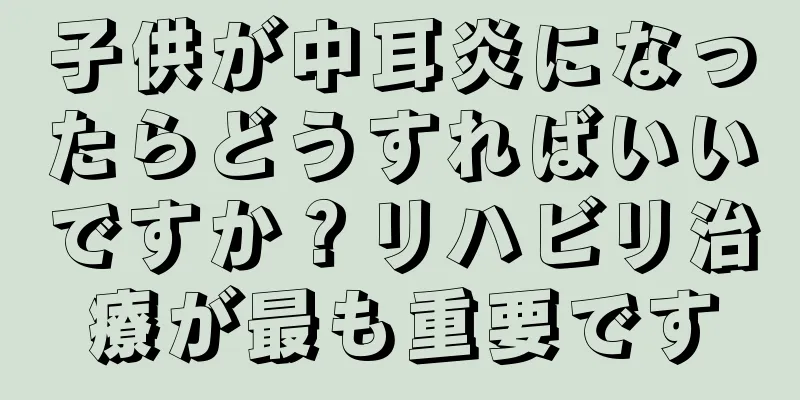 子供が中耳炎になったらどうすればいいですか？リハビリ治療が最も重要です