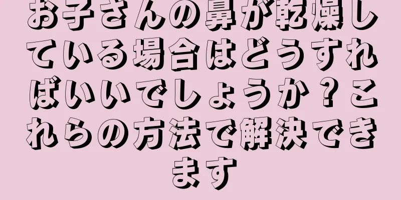 お子さんの鼻が乾燥している場合はどうすればいいでしょうか？これらの方法で解決できます