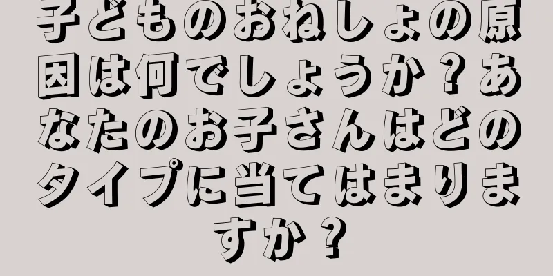 子どものおねしょの原因は何でしょうか？あなたのお子さんはどのタイプに当てはまりますか？