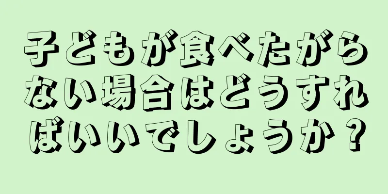 子どもが食べたがらない場合はどうすればいいでしょうか？