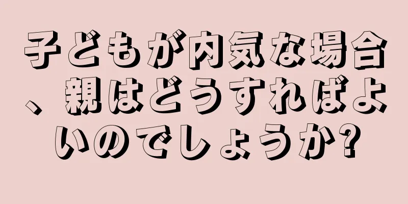子どもが内気な場合、親はどうすればよいのでしょうか?