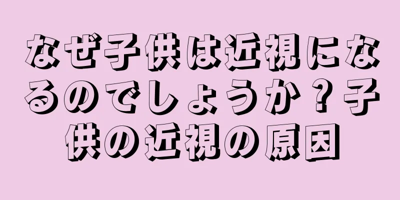 なぜ子供は近視になるのでしょうか？子供の近視の原因