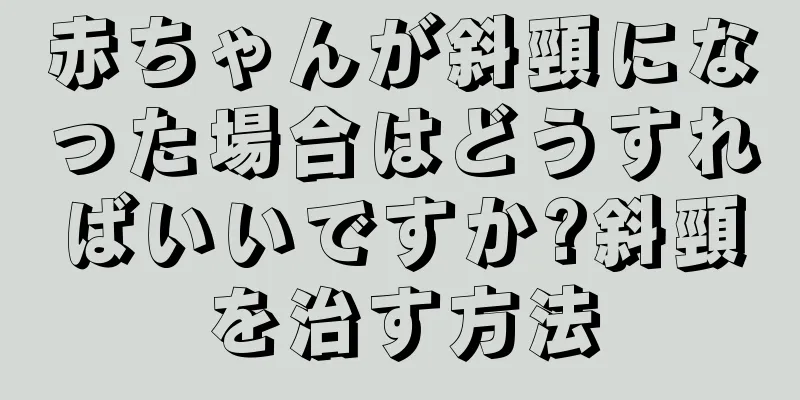 赤ちゃんが斜頸になった場合はどうすればいいですか?斜頸を治す方法