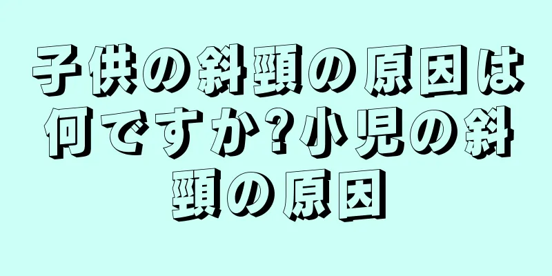 子供の斜頸の原因は何ですか?小児の斜頸の原因