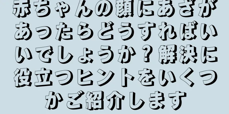 赤ちゃんの顔にあざがあったらどうすればいいでしょうか？解決に役立つヒントをいくつかご紹介します
