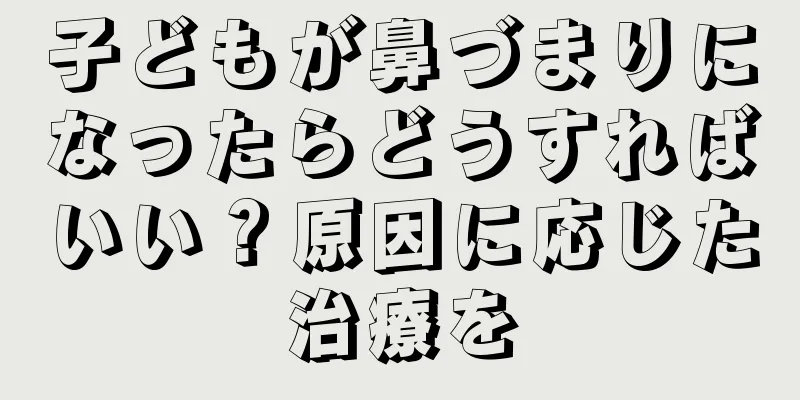 子どもが鼻づまりになったらどうすればいい？原因に応じた治療を
