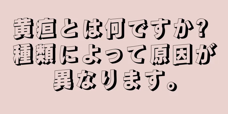 黄疸とは何ですか? 種類によって原因が異なります。