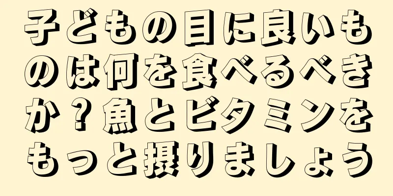 子どもの目に良いものは何を食べるべきか？魚とビタミンをもっと摂りましょう