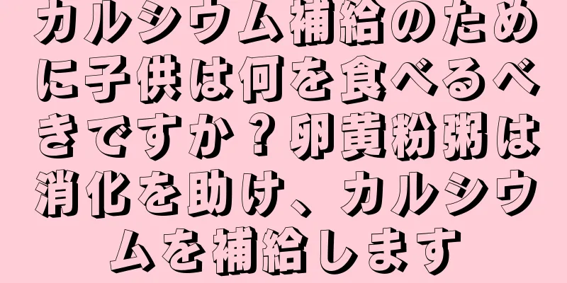 カルシウム補給のために子供は何を食べるべきですか？卵黄粉粥は消化を助け、カルシウムを補給します