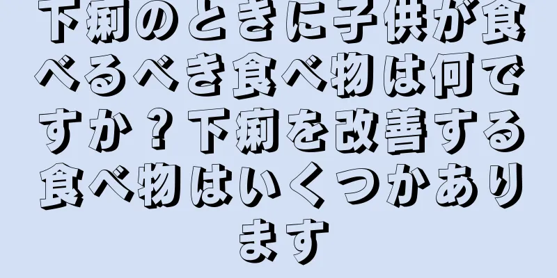下痢のときに子供が食べるべき食べ物は何ですか？下痢を改善する食べ物はいくつかあります
