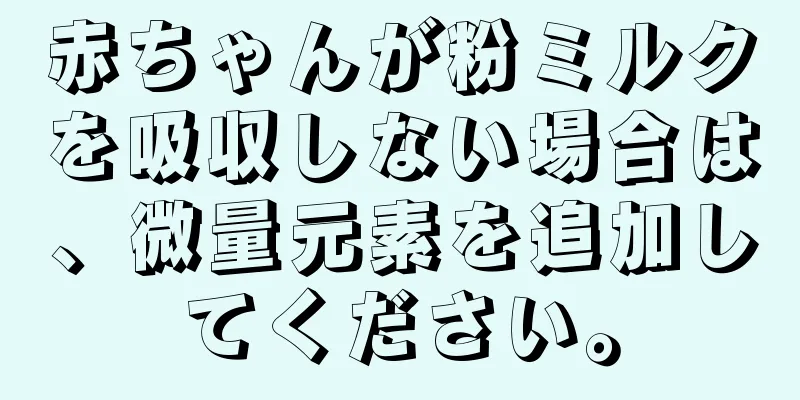 赤ちゃんが粉ミルクを吸収しない場合は、微量元素を追加してください。