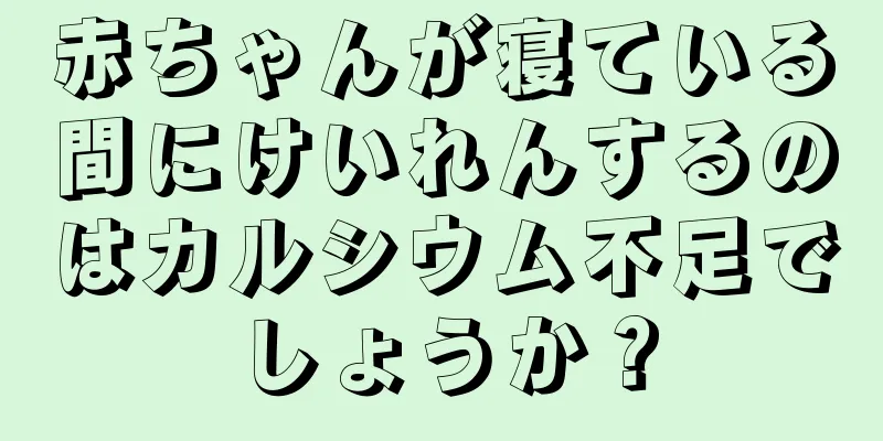 赤ちゃんが寝ている間にけいれんするのはカルシウム不足でしょうか？