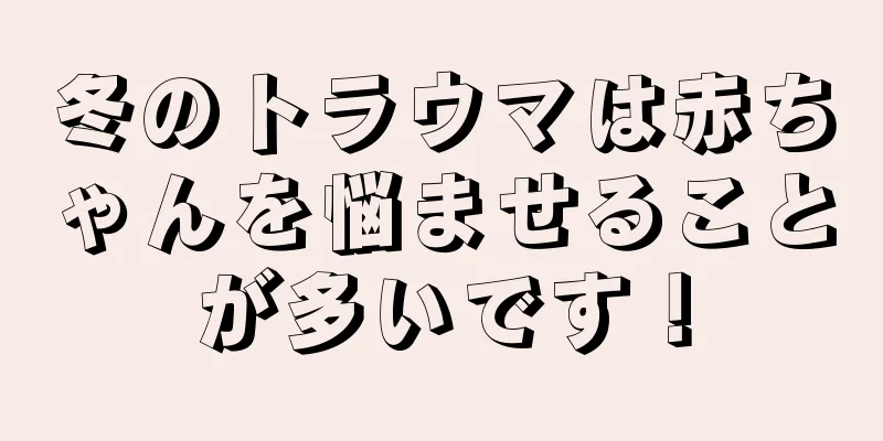 冬のトラウマは赤ちゃんを悩ませることが多いです！