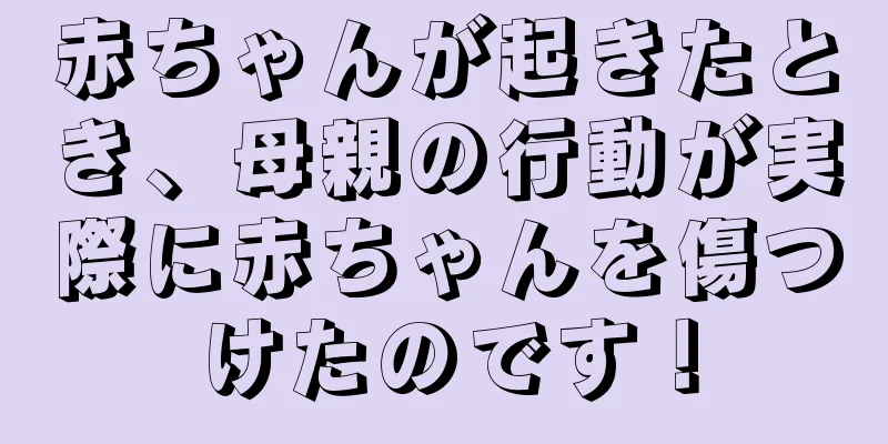 赤ちゃんが起きたとき、母親の行動が実際に赤ちゃんを傷つけたのです！