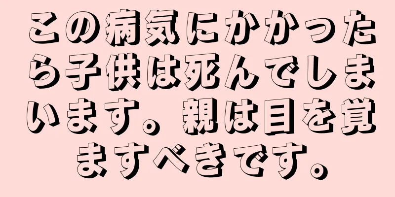 この病気にかかったら子供は死んでしまいます。親は目を覚ますべきです。
