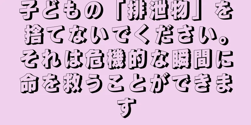 子どもの「排泄物」を捨てないでください。それは危機的な瞬間に命を救うことができます