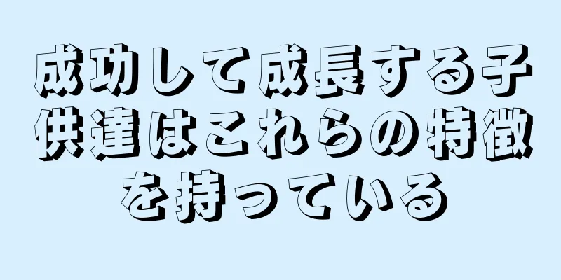 成功して成長する子供達はこれらの特徴を持っている