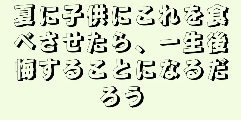 夏に子供にこれを食べさせたら、一生後悔することになるだろう