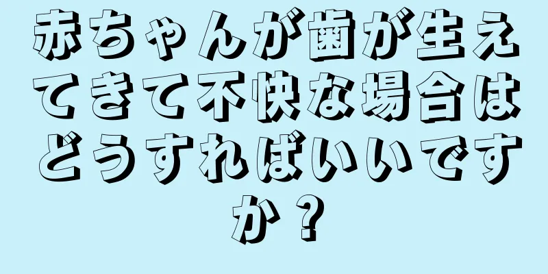 赤ちゃんが歯が生えてきて不快な場合はどうすればいいですか？