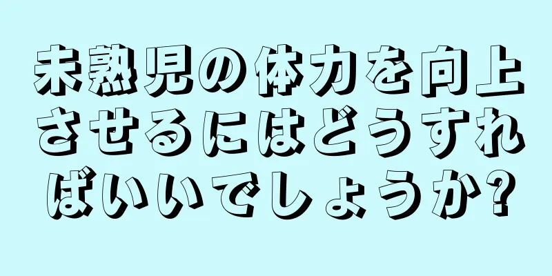 未熟児の体力を向上させるにはどうすればいいでしょうか?
