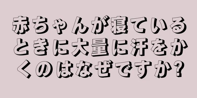 赤ちゃんが寝ているときに大量に汗をかくのはなぜですか?