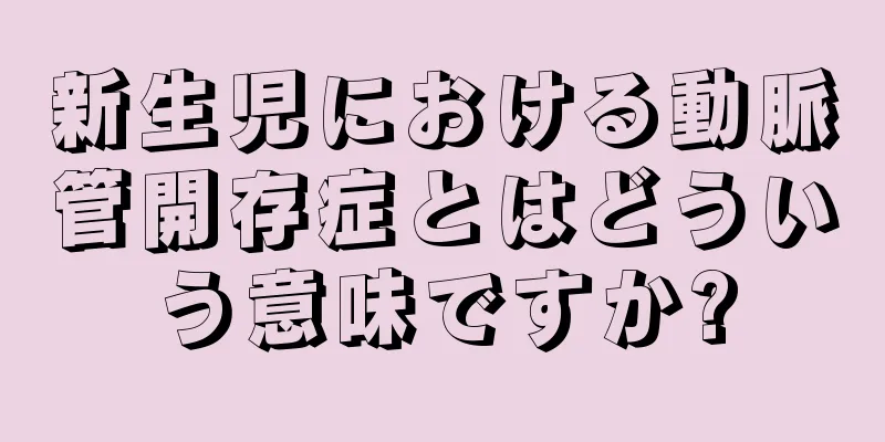 新生児における動脈管開存症とはどういう意味ですか?