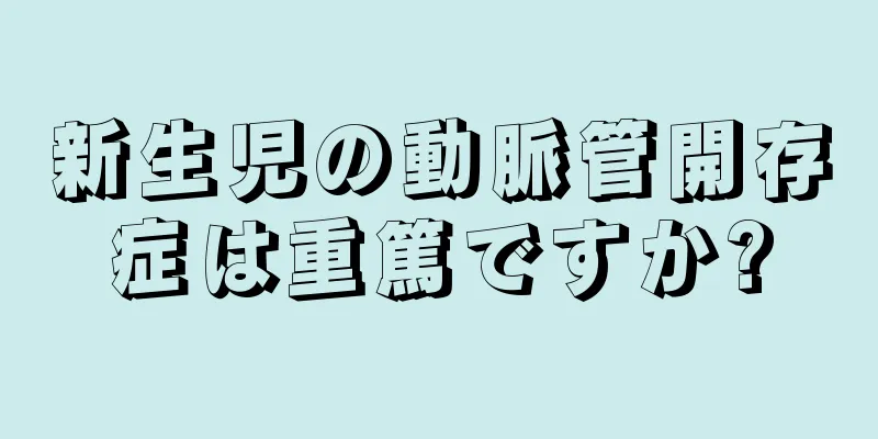 新生児の動脈管開存症は重篤ですか?
