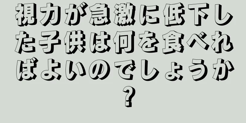 視力が急激に低下した子供は何を食べればよいのでしょうか？