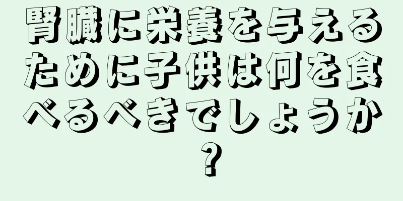 腎臓に栄養を与えるために子供は何を食べるべきでしょうか？