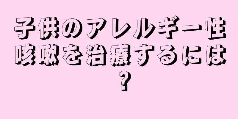 子供のアレルギー性咳嗽を治療するには？