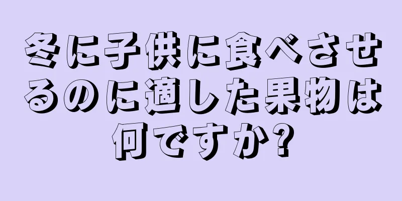冬に子供に食べさせるのに適した果物は何ですか?