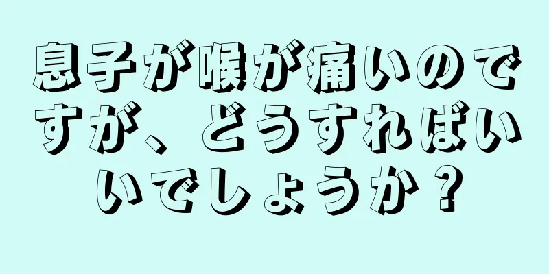 息子が喉が痛いのですが、どうすればいいでしょうか？