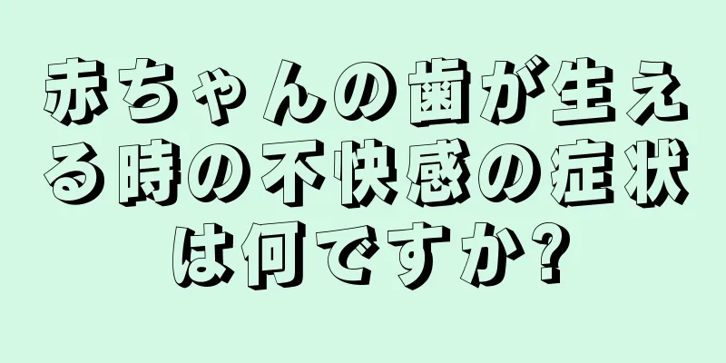 赤ちゃんの歯が生える時の不快感の症状は何ですか?
