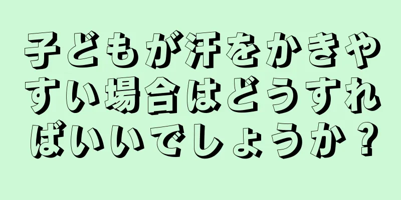 子どもが汗をかきやすい場合はどうすればいいでしょうか？