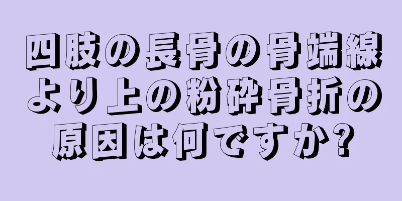 四肢の長骨の骨端線より上の粉砕骨折の原因は何ですか?