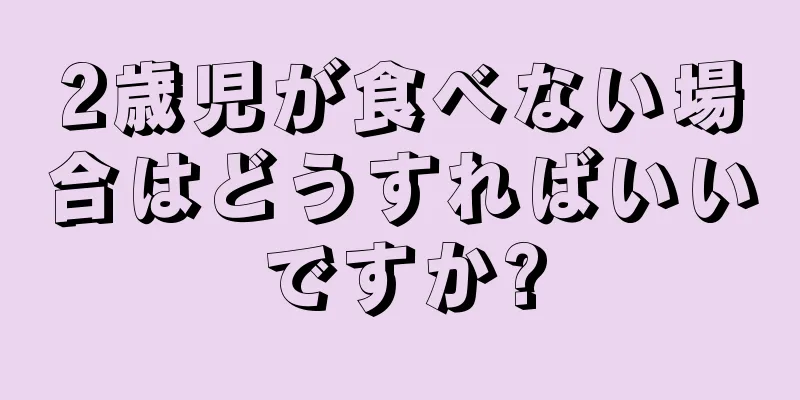 2歳児が食べない場合はどうすればいいですか?