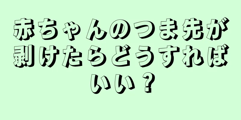 赤ちゃんのつま先が剥けたらどうすればいい？