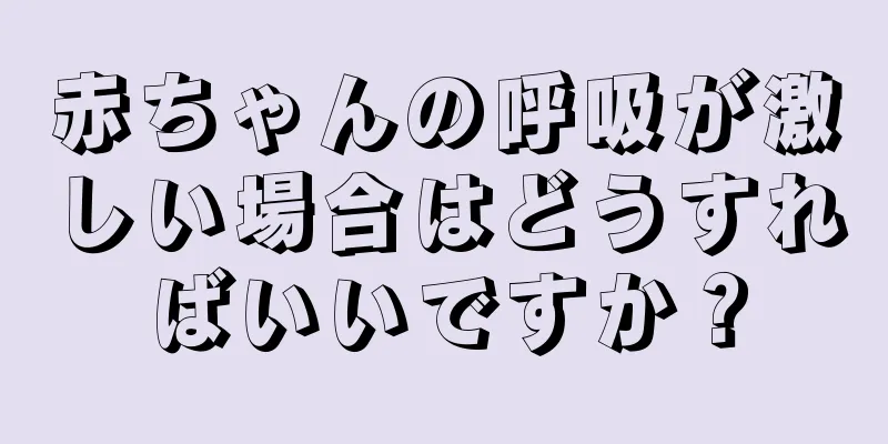 赤ちゃんの呼吸が激しい場合はどうすればいいですか？