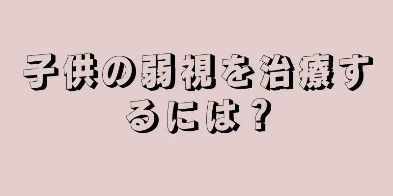 子供の弱視を治療するには？