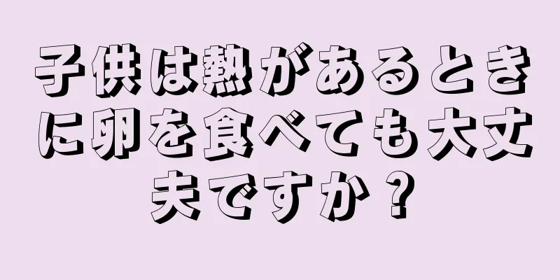 子供は熱があるときに卵を食べても大丈夫ですか？