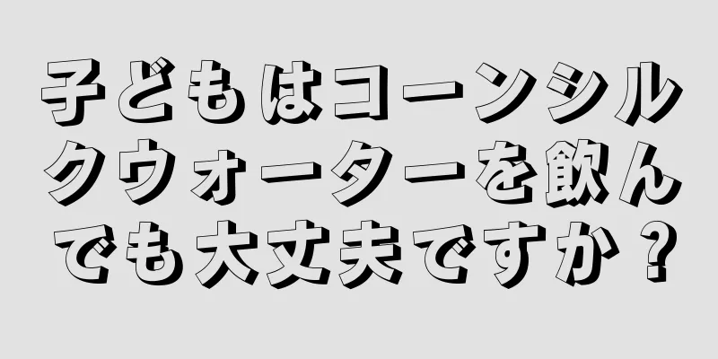 子どもはコーンシルクウォーターを飲んでも大丈夫ですか？