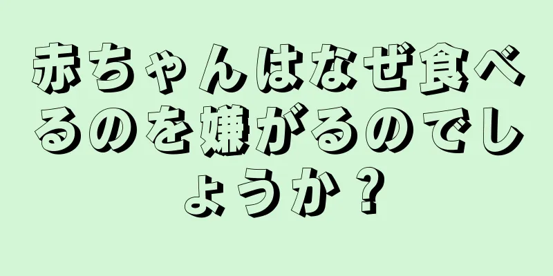 赤ちゃんはなぜ食べるのを嫌がるのでしょうか？
