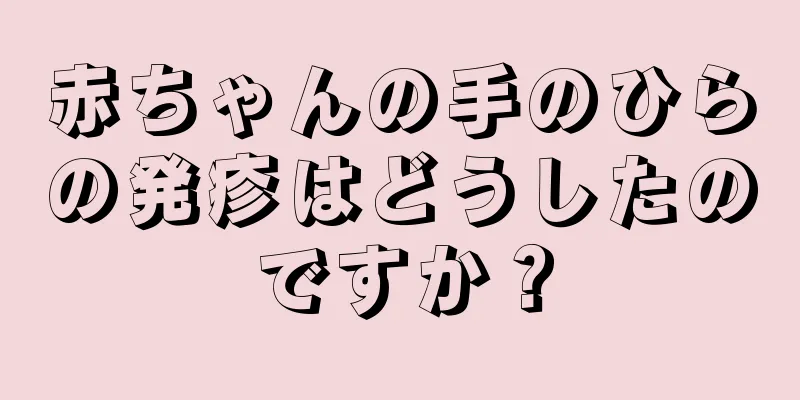 赤ちゃんの手のひらの発疹はどうしたのですか？