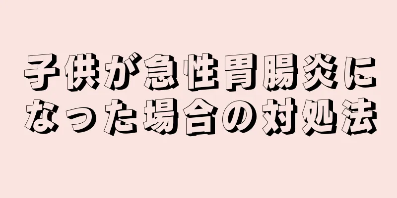 子供が急性胃腸炎になった場合の対処法
