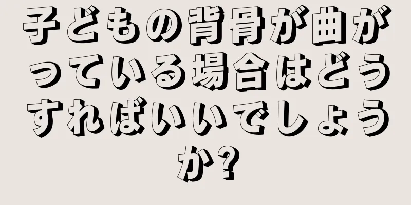 子どもの背骨が曲がっている場合はどうすればいいでしょうか?