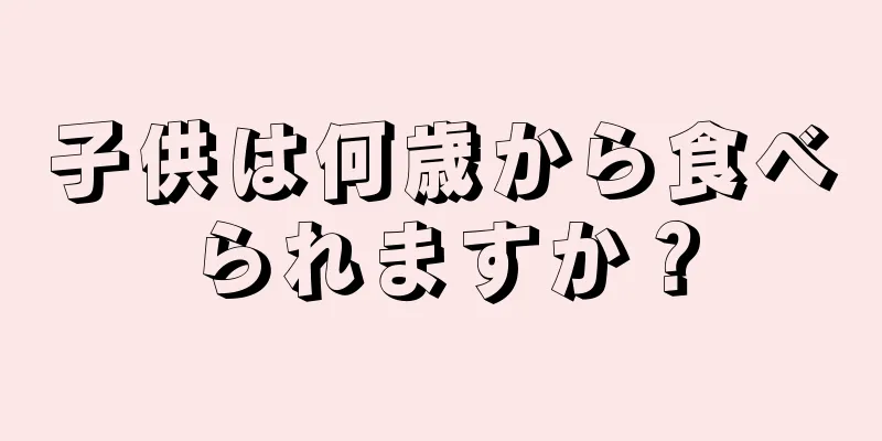 子供は何歳から食べられますか？