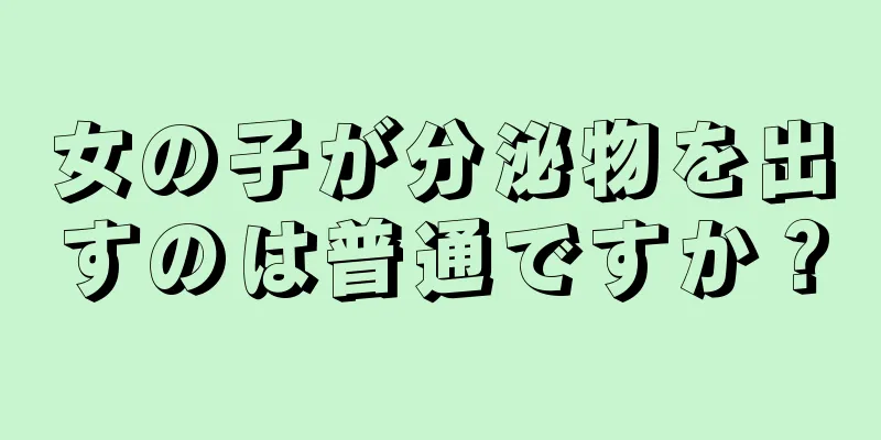 女の子が分泌物を出すのは普通ですか？