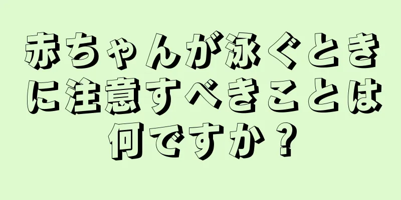 赤ちゃんが泳ぐときに注意すべきことは何ですか？